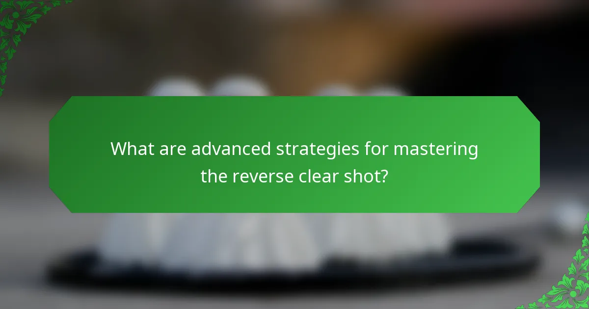 What are advanced strategies for mastering the reverse clear shot?