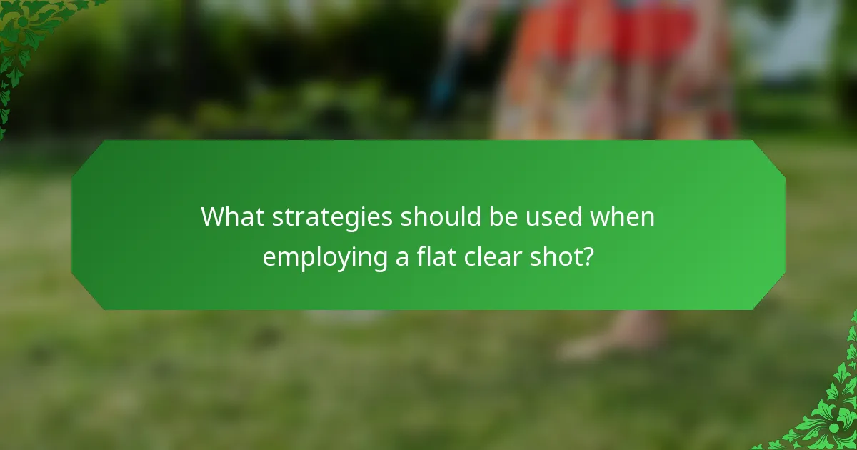 What strategies should be used when employing a flat clear shot?