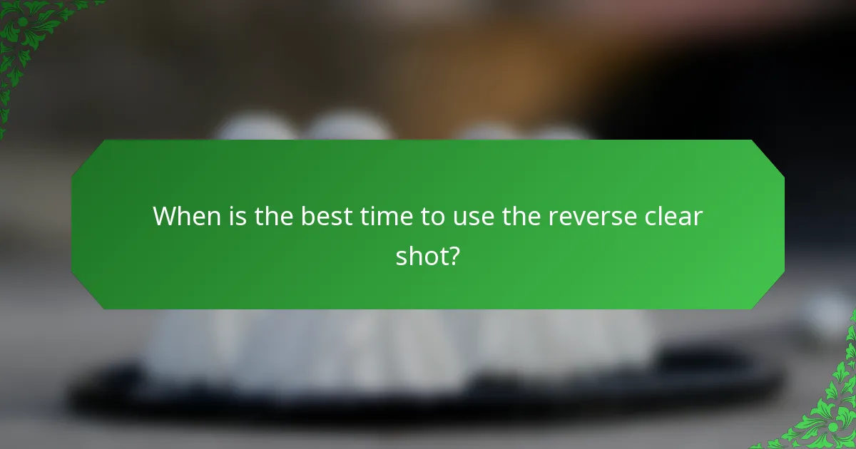 When is the best time to use the reverse clear shot?